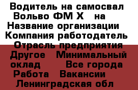 Водитель на самосвал Вольво ФМ Х 8 на 4 › Название организации ­ Компания-работодатель › Отрасль предприятия ­ Другое › Минимальный оклад ­ 1 - Все города Работа » Вакансии   . Ленинградская обл.